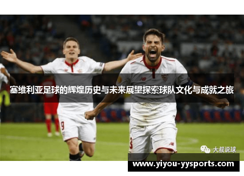 塞维利亚足球的辉煌历史与未来展望探索球队文化与成就之旅