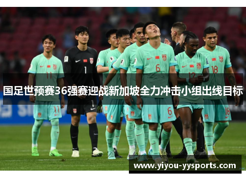 国足世预赛36强赛迎战新加坡全力冲击小组出线目标