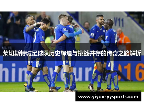 莱切斯特城足球队历史辉煌与挑战并存的传奇之路解析