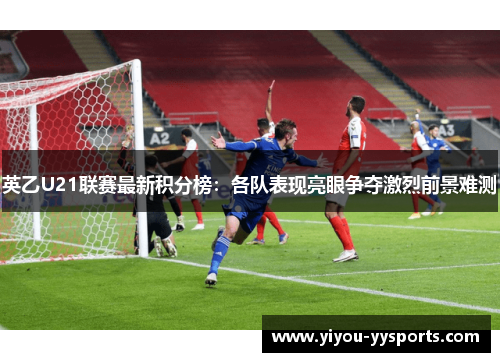 英乙U21联赛最新积分榜：各队表现亮眼争夺激烈前景难测