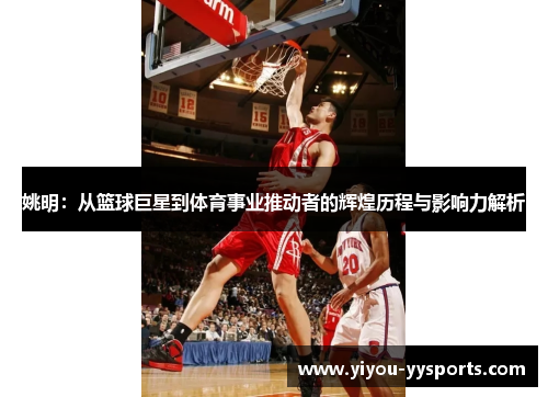 姚明：从篮球巨星到体育事业推动者的辉煌历程与影响力解析