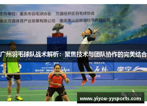 广州羽毛球队战术解析：聚焦技术与团队协作的完美结合