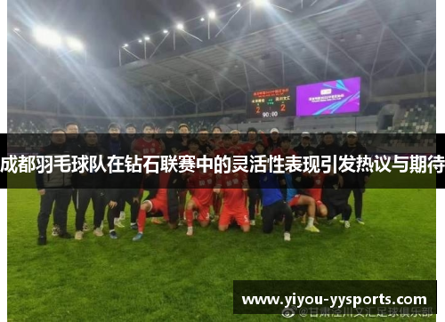 成都羽毛球队在钻石联赛中的灵活性表现引发热议与期待