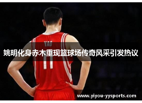 姚明化身赤木重现篮球场传奇风采引发热议