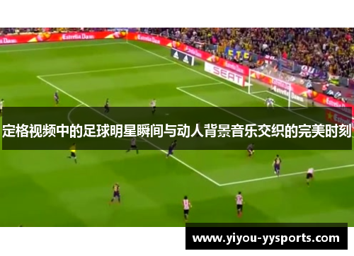 定格视频中的足球明星瞬间与动人背景音乐交织的完美时刻