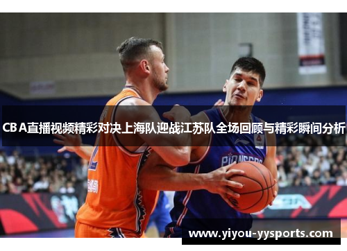 CBA直播视频精彩对决上海队迎战江苏队全场回顾与精彩瞬间分析