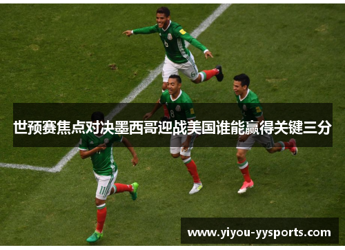 世预赛焦点对决墨西哥迎战美国谁能赢得关键三分