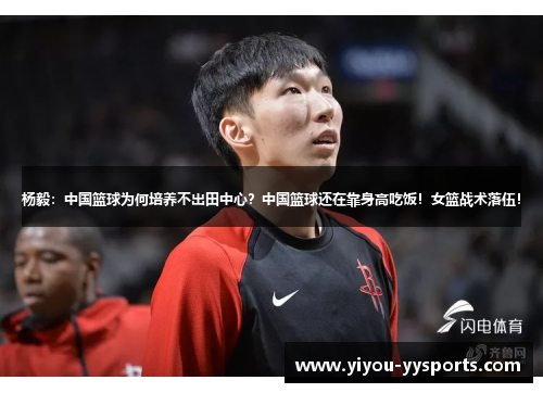 杨毅：中国篮球为何培养不出田中心？中国篮球还在靠身高吃饭！女篮战术落伍！